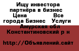 Ищу инвестора-партнёра в бизнес › Цена ­ 500 000 - Все города Бизнес » Услуги   . Амурская обл.,Константиновский р-н